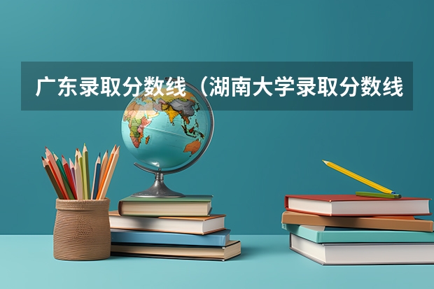广东录取分数线（湖南大学录取分数线）