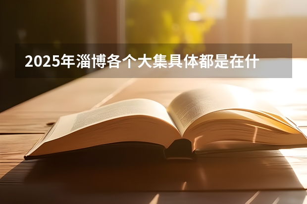 2025年淄博各个大集具体都是在什么时间开？