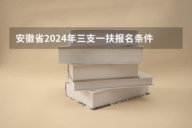 安徽省2024年三支一扶报名条件 河南省三支一扶报考条件和要求