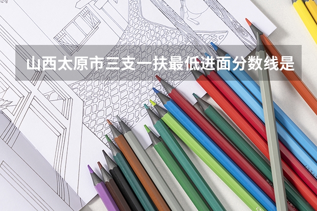山西太原市三支一扶最低进面分数线是多少？