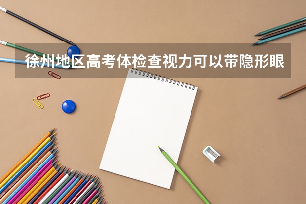 徐州地区高考体检查视力可以带隐形眼睛吗