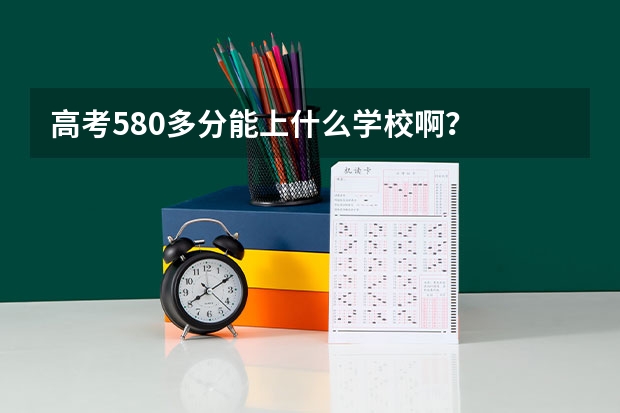 高考580多分能上什么学校啊?
