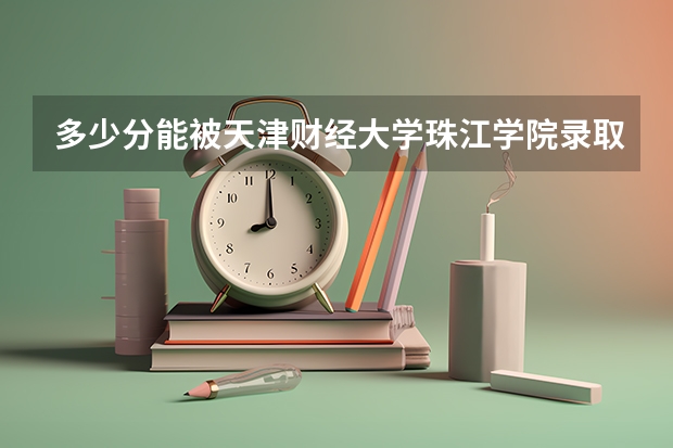 多少分能被天津财经大学珠江学院录取