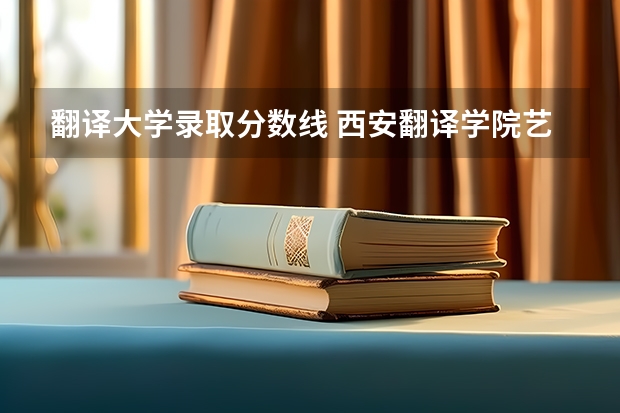 翻译大学录取分数线 西安翻译学院艺术生分数线