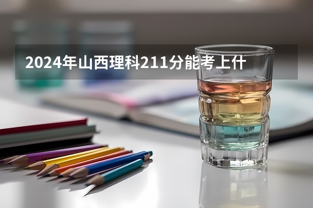 2024年山西理科211分能考上什么大学？