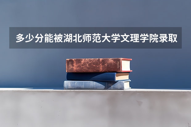 多少分能被湖北师范大学文理学院录取