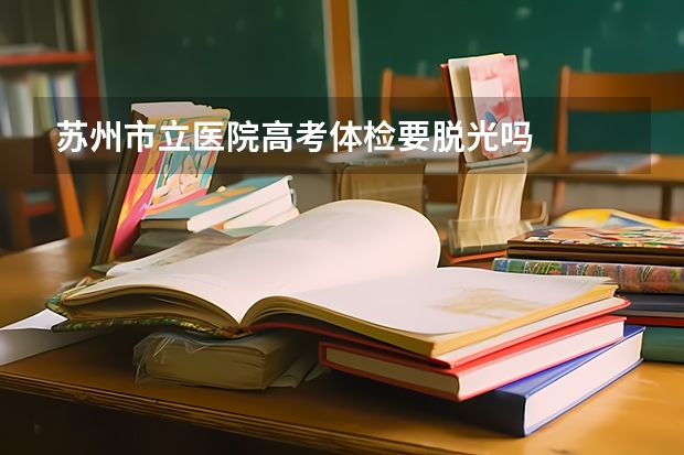 苏州市立医院高考体检要脱光吗