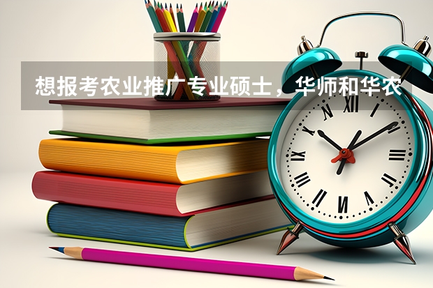 想报考农业推广专业硕士，华师和华农哪个学校的好些？ 还有读全日制的专硕，毕业后好就业吗？
