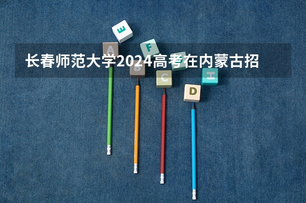 长春师范大学2024高考在内蒙古招生计划介绍