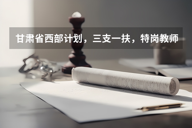 甘肃省西部计划，三支一扶，特岗教师，大学生村官的区别是什么？