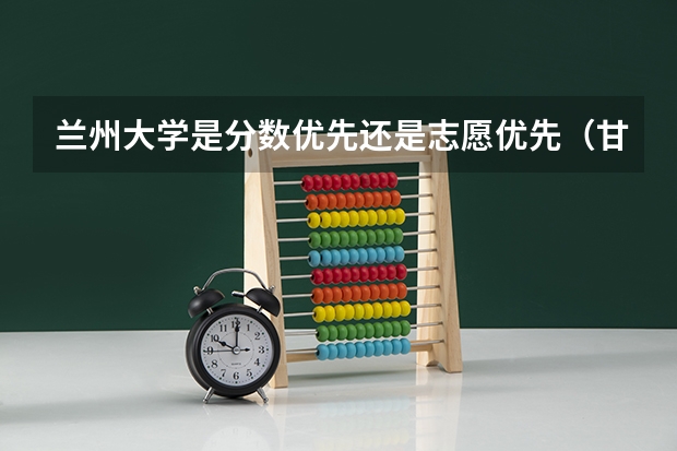 兰州大学是分数优先还是志愿优先（甘肃提前批是平行志愿还是顺序志愿）