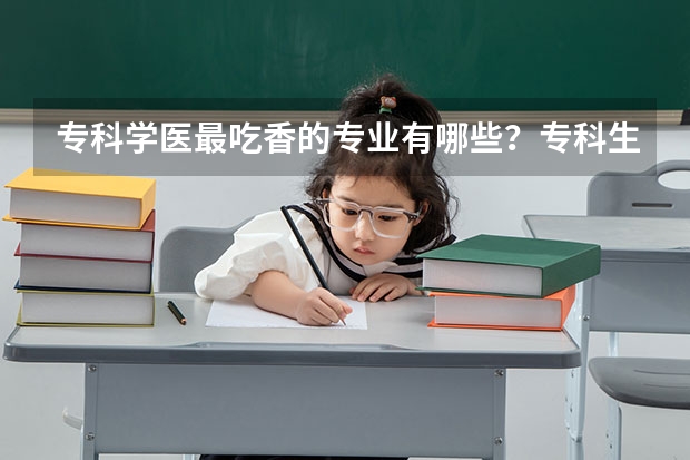 专科学医最吃香的专业有哪些？专科生学口腔医学有前途吗？