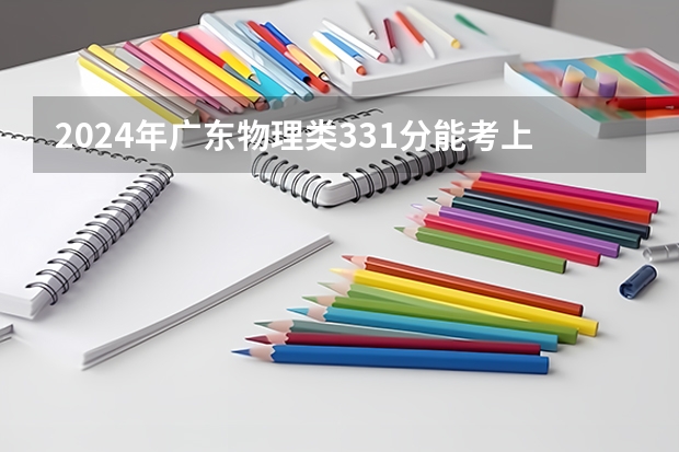 2024年广东物理类331分能考上什么大学？