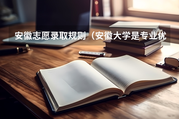 安徽志愿录取规则（安徽大学是专业优先还是分数优先）