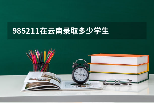 985211在云南录取多少学生