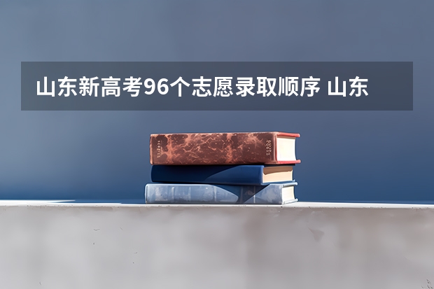 山东新高考96个志愿录取顺序 山东高考是平行志愿还是顺序志愿