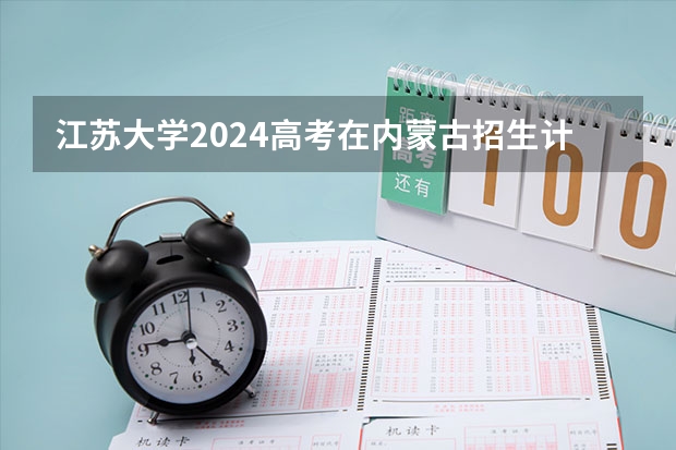 江苏大学2024高考在内蒙古招生计划介绍