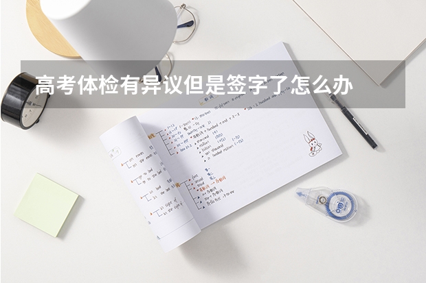 高考体检有异议但是签字了怎么办