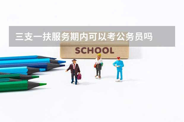 三支一扶服务期内可以考公务员吗