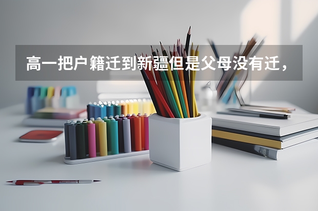 高一把户籍迁到新疆但是父母没有迁，且在外地上的高中，三年后能参加新疆高考吗，能按照新疆的录取分吗？