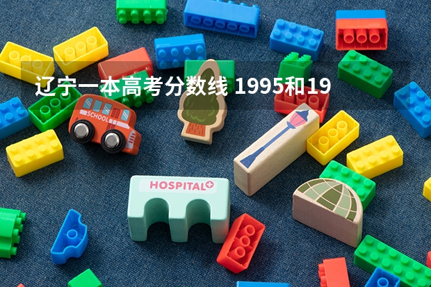 辽宁一本高考分数线 1995和1996年辽宁省高考的各档录取分数线