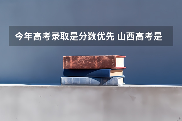 今年高考录取是分数优先 山西高考是志愿优先还是分数优先