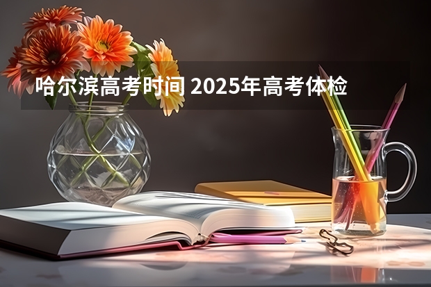 哈尔滨高考时间 2025年高考体检标准