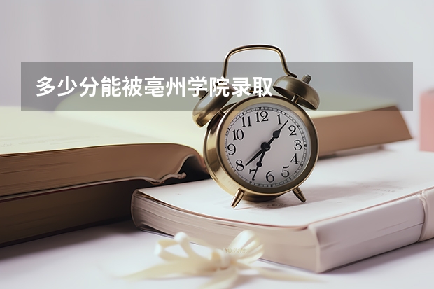 多少分能被亳州学院录取