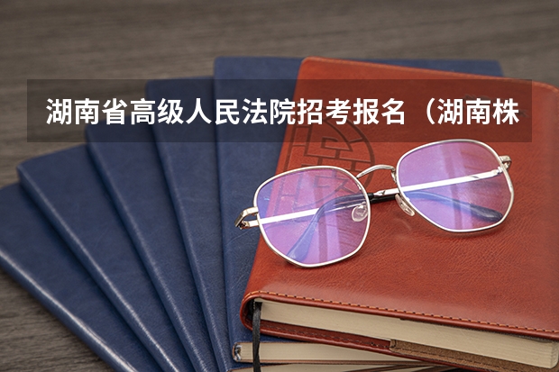 湖南省高级人民法院招考报名(湖南株洲市公务员考试资格审查与体能测评公告)