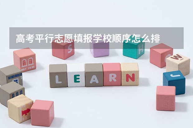 高考平行志愿填报学校顺序怎么排