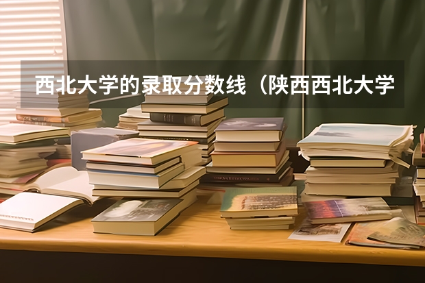 西北大学的录取分数线（陕西西北大学录取分数线）
