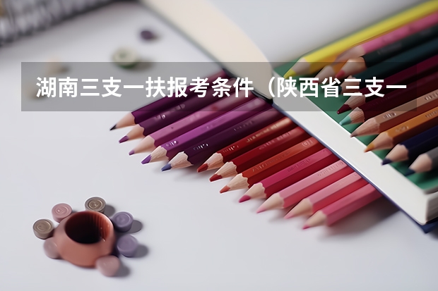 湖南三支一扶报考条件（陕西省三支一扶招聘公告及条件）