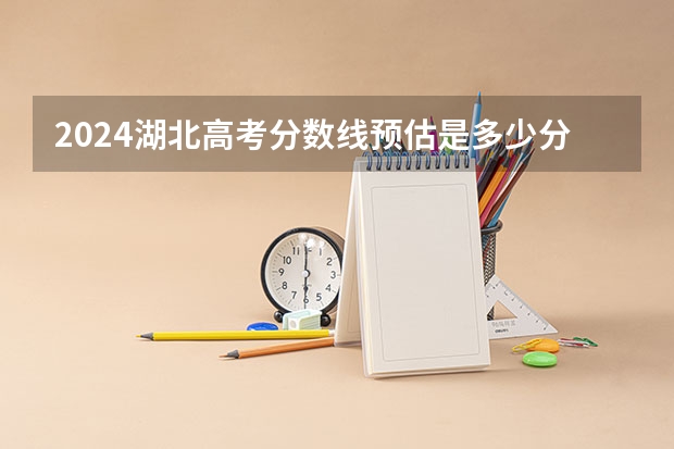 2024湖北高考分数线预估是多少分 考多少分能上本科