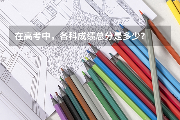 在高考中，各科成绩总分是多少？