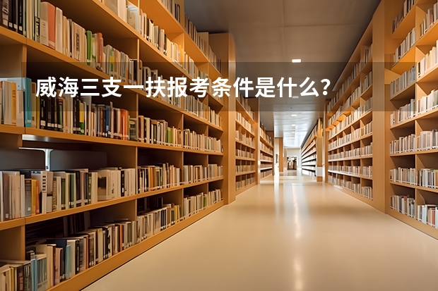 威海三支一扶报考条件是什么？