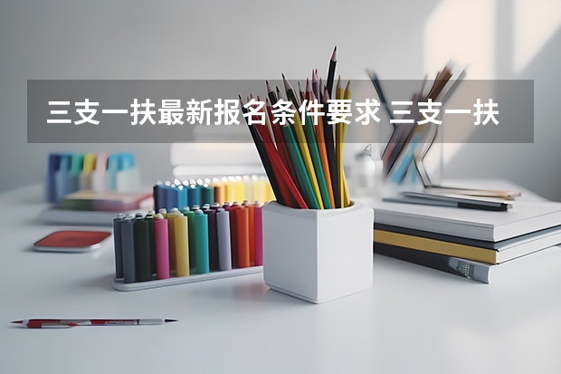 三支一扶最新报名条件要求 三支一扶考试的具体报考条件