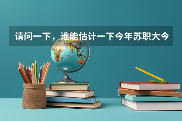 请问一下，谁能估计一下今年苏职大今年的录取分数线能有多少？