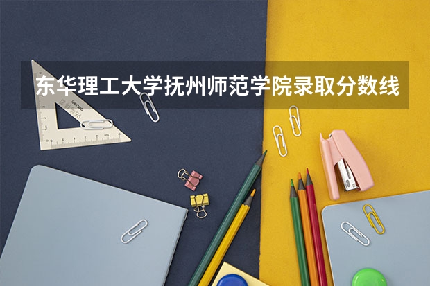 东华理工大学抚州师范学院录取分数线 抚州幼儿师范高等专科学校各省最低录取分数线及位次
