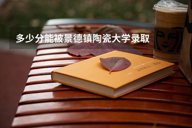 多少分能被景德镇陶瓷大学录取