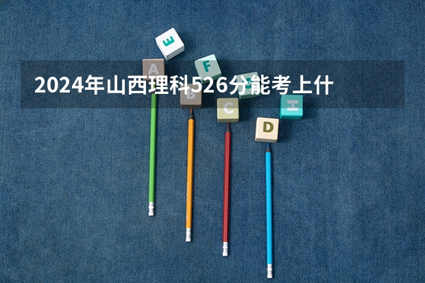 2024年山西理科526分能考上什么大学？