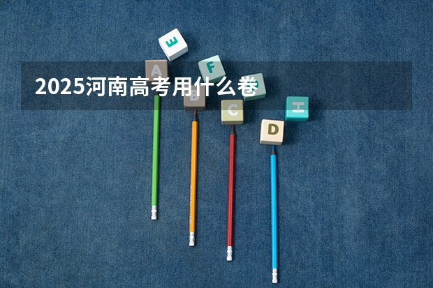 2025河南高考用什么卷