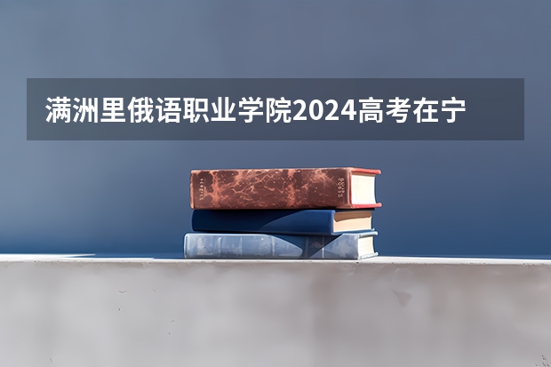 满洲里俄语职业学院2024高考在宁夏招生计划介绍