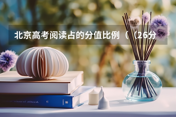 北京高考阅读占的分值比例（（26分）材料一  10月21日，北京市公布考试改革方案，“降低中高考英语分值、提高语文分值”等成为）