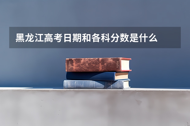 黑龙江高考日期和各科分数是什么