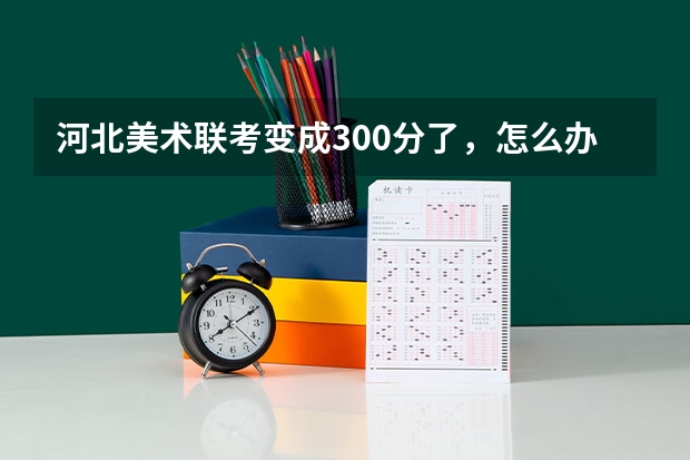 河北美术联考变成300分了，怎么办啊？