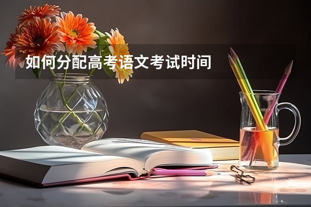 如何分配高考语文考试时间