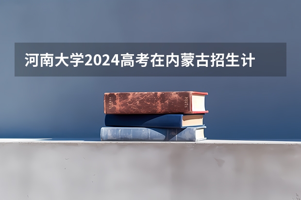 河南大学2024高考在内蒙古招生计划介绍
