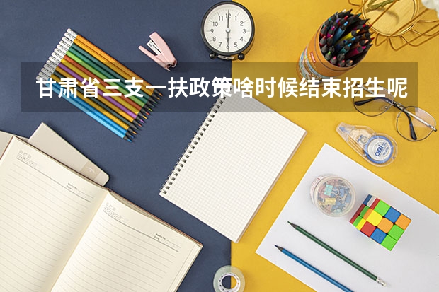 甘肃省三支一扶政策啥时候结束招生呢？