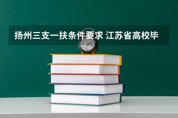 扬州三支一扶条件要求 江苏省高校毕业生“三支一扶”计划招募公告(含63名教师岗位)