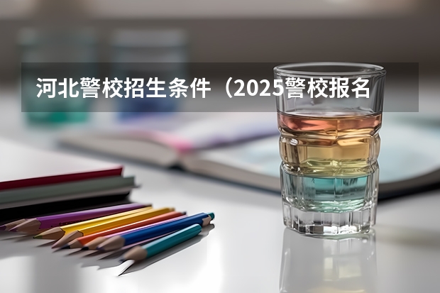 河北警校招生条件（2025警校报名时间与流程图）